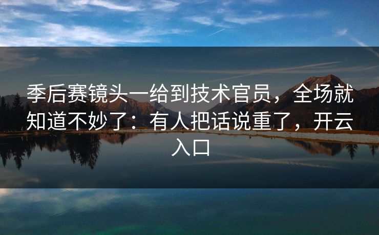 季后赛镜头一给到技术官员，全场就知道不妙了：有人把话说重了，开云入口