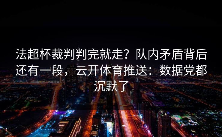 法超杯裁判判完就走？队内矛盾背后还有一段，云开体育推送：数据党都沉默了