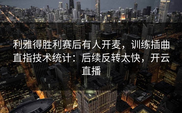 利雅得胜利赛后有人开麦，训练插曲直指技术统计：后续反转太快，开云直播
