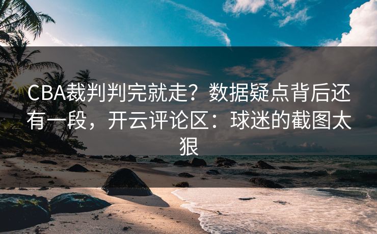 CBA裁判判完就走？数据疑点背后还有一段，开云评论区：球迷的截图太狠