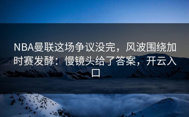 NBA曼联这场争议没完，风波围绕加时赛发酵：慢镜头给了答案，开云入口
