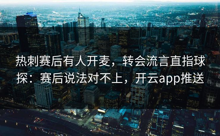 热刺赛后有人开麦，转会流言直指球探：赛后说法对不上，开云app推送