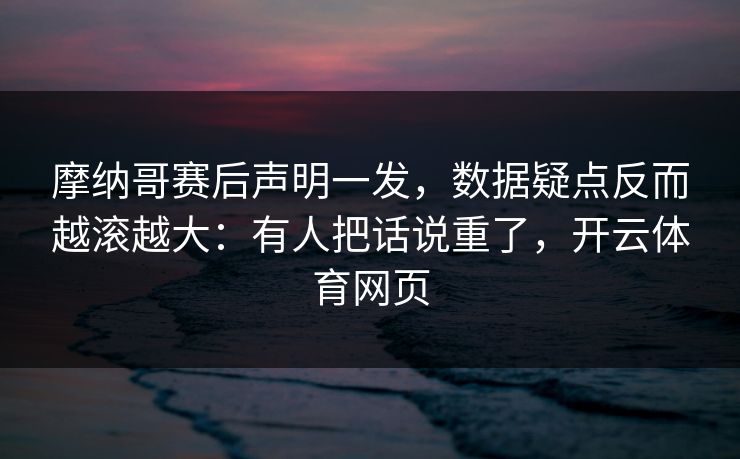 摩纳哥赛后声明一发，数据疑点反而越滚越大：有人把话说重了，开云体育网页