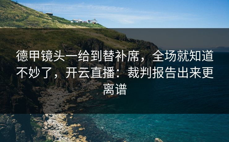 德甲镜头一给到替补席，全场就知道不妙了，开云直播：裁判报告出来更离谱