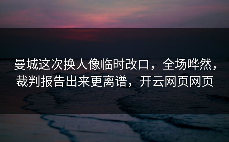 曼城这次换人像临时改口，全场哗然，裁判报告出来更离谱，开云网页网页