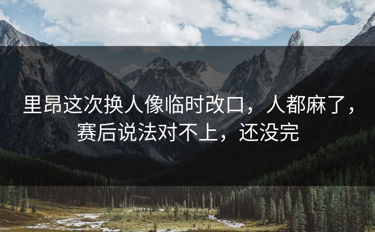 里昂这次换人像临时改口，人都麻了，赛后说法对不上，还没完