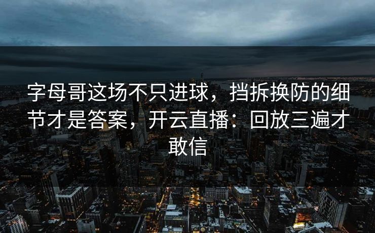 字母哥这场不只进球，挡拆换防的细节才是答案，开云直播：回放三遍才敢信