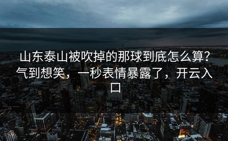 山东泰山被吹掉的那球到底怎么算？气到想笑，一秒表情暴露了，开云入口