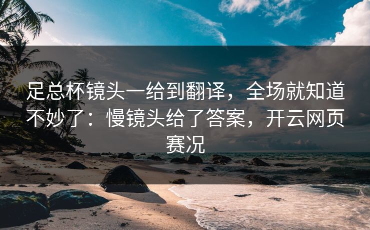 足总杯镜头一给到翻译，全场就知道不妙了：慢镜头给了答案，开云网页赛况