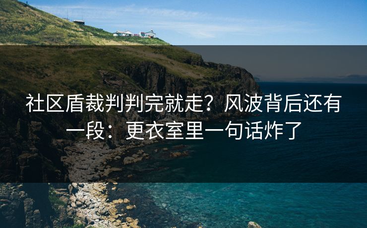 社区盾裁判判完就走？风波背后还有一段：更衣室里一句话炸了