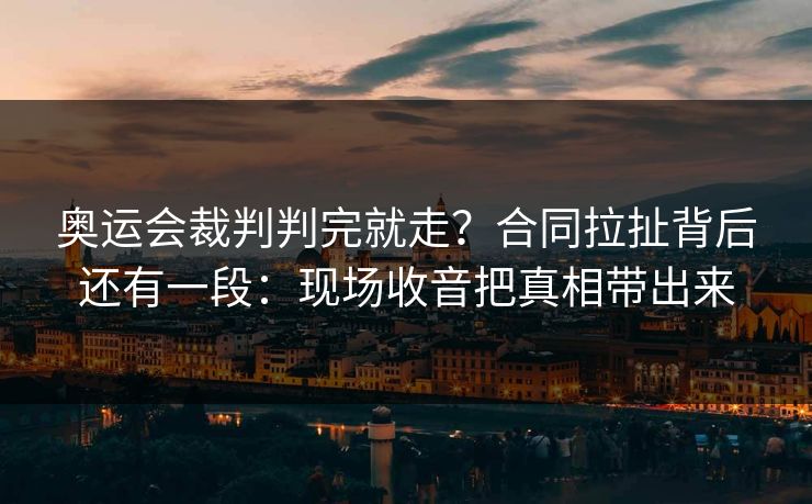 奥运会裁判判完就走？合同拉扯背后还有一段：现场收音把真相带出来