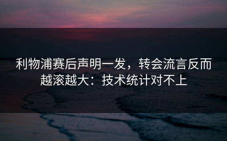 利物浦赛后声明一发，转会流言反而越滚越大：技术统计对不上