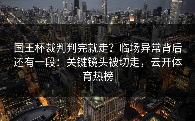 国王杯裁判判完就走？临场异常背后还有一段：关键镜头被切走，云开体育热榜
