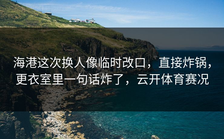 海港这次换人像临时改口，直接炸锅，更衣室里一句话炸了，云开体育赛况
