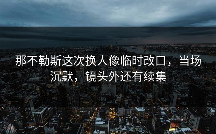 那不勒斯这次换人像临时改口，当场沉默，镜头外还有续集