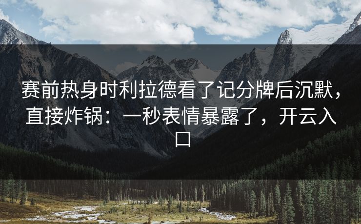 赛前热身时利拉德看了记分牌后沉默，直接炸锅：一秒表情暴露了，开云入口
