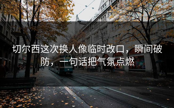 切尔西这次换人像临时改口，瞬间破防，一句话把气氛点燃