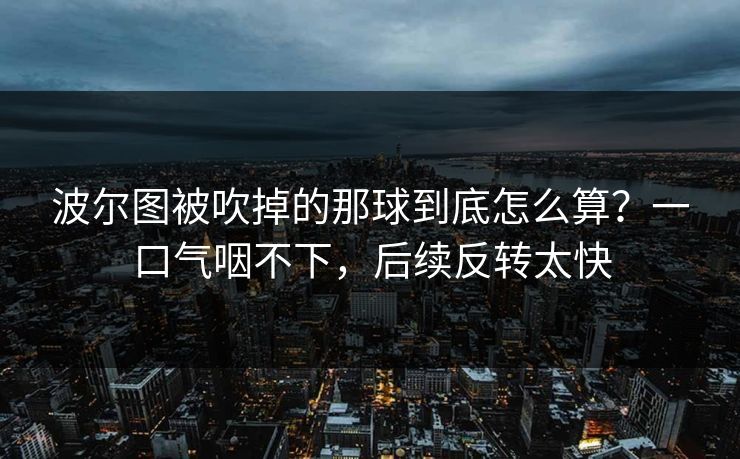 波尔图被吹掉的那球到底怎么算？一口气咽不下，后续反转太快