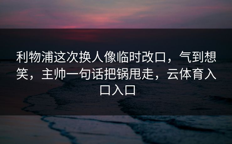 利物浦这次换人像临时改口,气到想笑,主帅一句话把锅甩走,云体育入口入口 利物浦这次换人像临时改口,气到想笑,主帅一句话把锅甩走,云体育入口入口