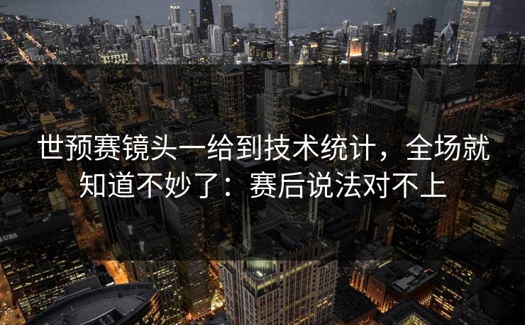 世预赛镜头一给到技术统计，全场就知道不妙了：赛后说法对不上