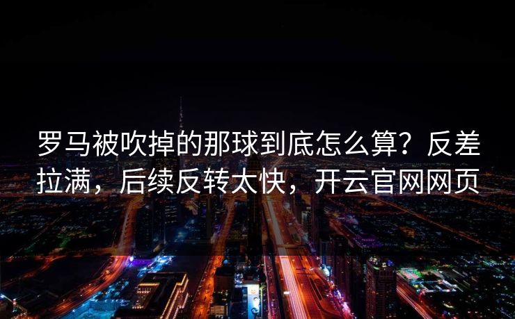 罗马被吹掉的那球到底怎么算？反差拉满，后续反转太快，开云官网网页
