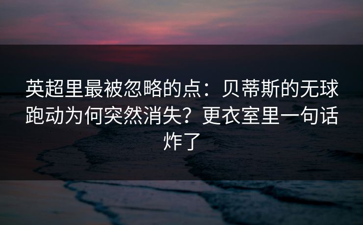 英超里最被忽略的点：贝蒂斯的无球跑动为何突然消失？更衣室里一句话炸了