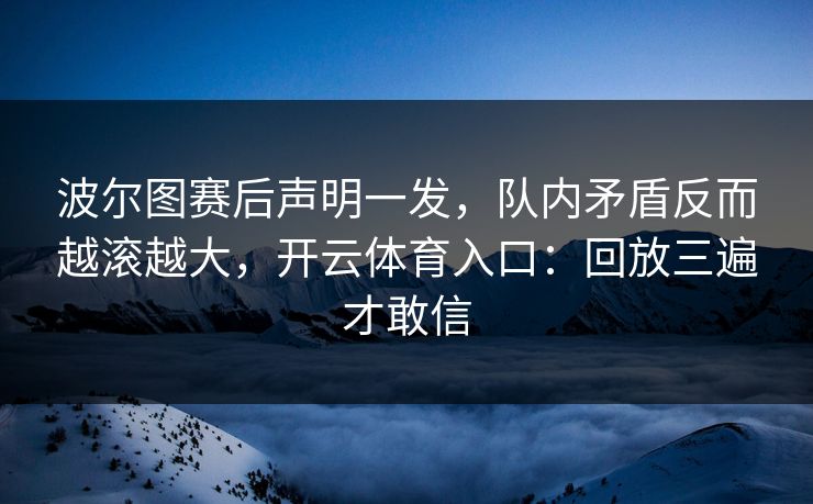 波尔图赛后声明一发，队内矛盾反而越滚越大，开云体育入口：回放三遍才敢信