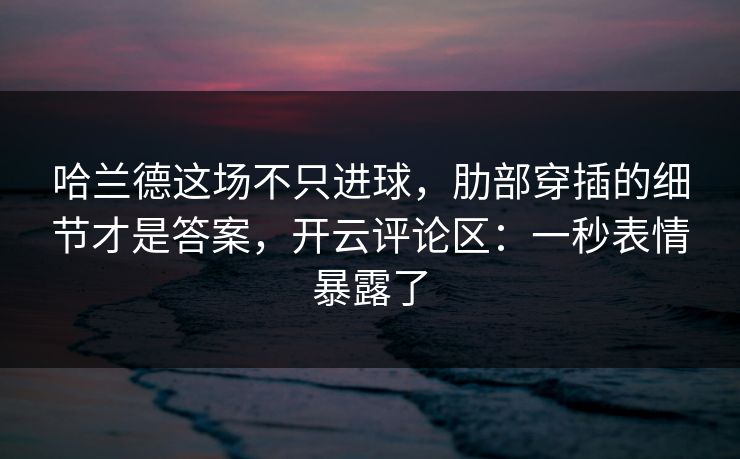 哈兰德这场不只进球，肋部穿插的细节才是答案，开云评论区：一秒表情暴露了
