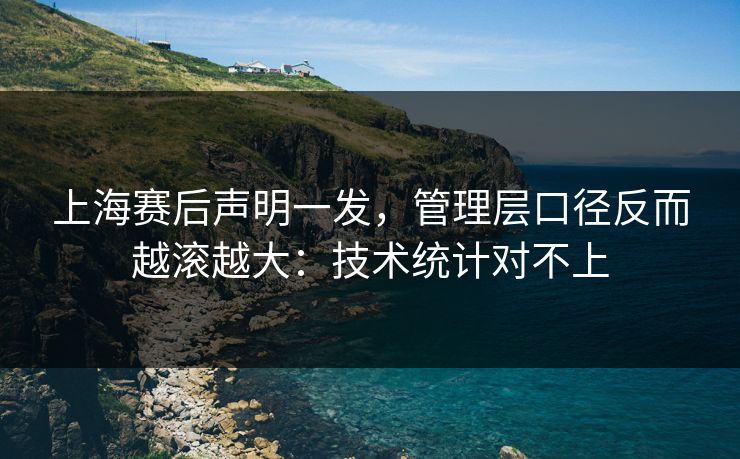 上海赛后声明一发，管理层口径反而越滚越大：技术统计对不上