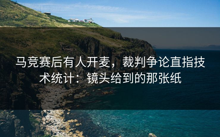 马竞赛后有人开麦，裁判争论直指技术统计：镜头给到的那张纸