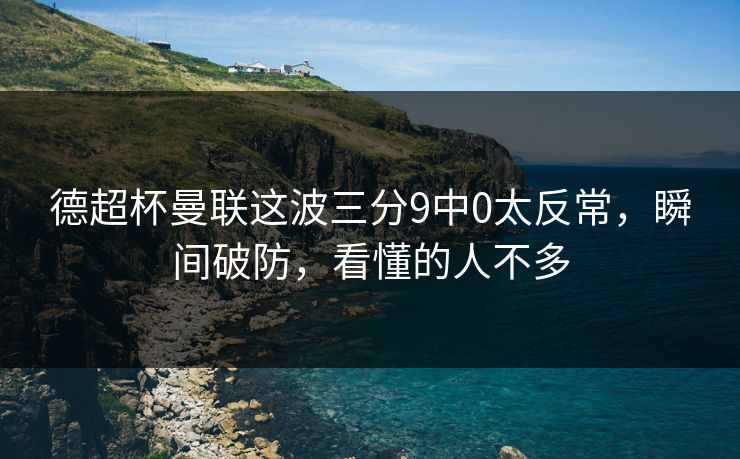 德超杯曼联这波三分9中0太反常，瞬间破防，看懂的人不多