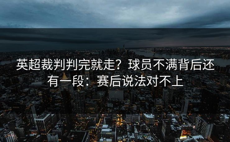 英超裁判判完就走？球员不满背后还有一段：赛后说法对不上
