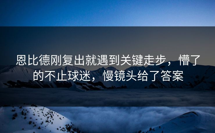 恩比德刚复出就遇到关键走步，懵了的不止球迷，慢镜头给了答案