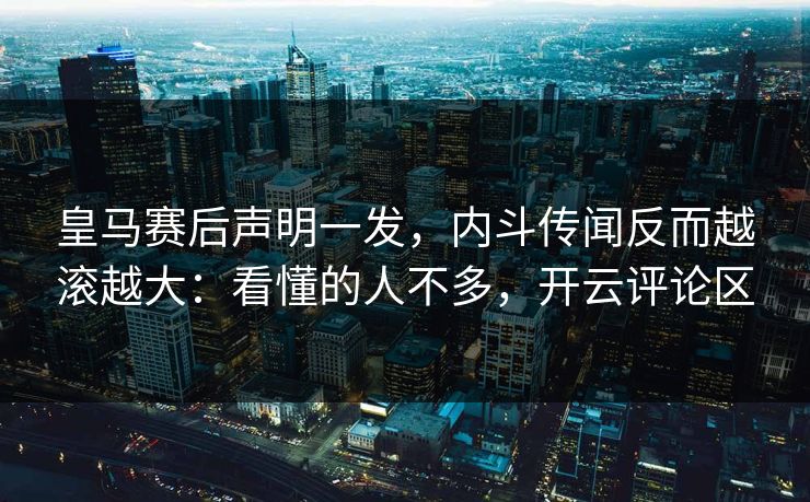 皇马赛后声明一发，内斗传闻反而越滚越大：看懂的人不多，开云评论区