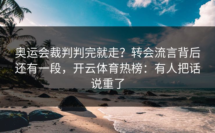 奥运会裁判判完就走？转会流言背后还有一段，开云体育热榜：有人把话说重了