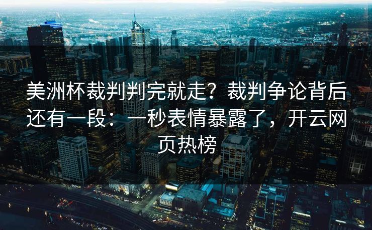 美洲杯裁判判完就走？裁判争论背后还有一段：一秒表情暴露了，开云网页热榜