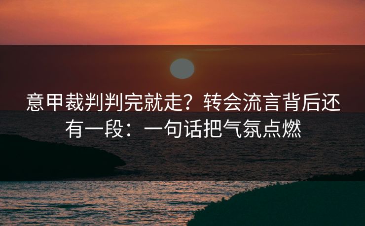 意甲裁判判完就走？转会流言背后还有一段：一句话把气氛点燃