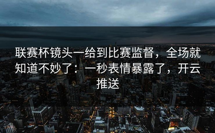 联赛杯镜头一给到比赛监督，全场就知道不妙了：一秒表情暴露了，开云推送