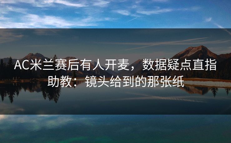 AC米兰赛后有人开麦，数据疑点直指助教：镜头给到的那张纸