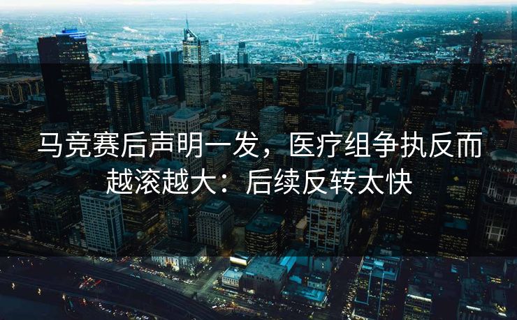 马竞赛后声明一发，医疗组争执反而越滚越大：后续反转太快