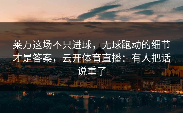 莱万这场不只进球，无球跑动的细节才是答案，云开体育直播：有人把话说重了