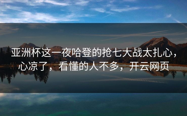 亚洲杯这一夜哈登的抢七大战太扎心，心凉了，看懂的人不多，开云网页