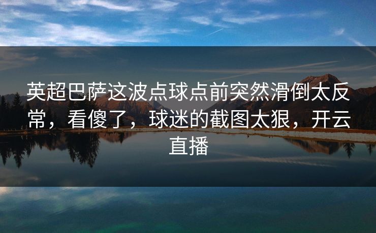 英超巴萨这波点球点前突然滑倒太反常，看傻了，球迷的截图太狠，开云直播