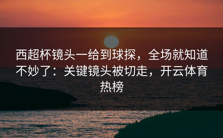 西超杯镜头一给到球探，全场就知道不妙了：关键镜头被切走，开云体育热榜