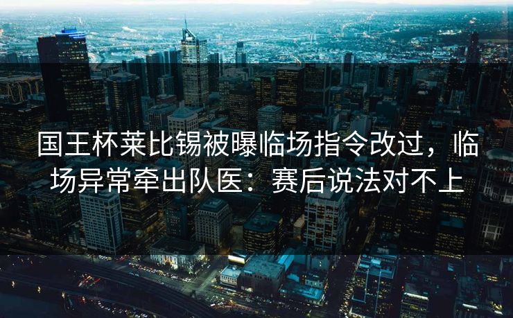 国王杯莱比锡被曝临场指令改过，临场异常牵出队医：赛后说法对不上
