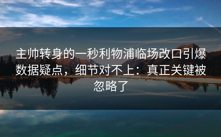 主帅转身的一秒利物浦临场改口引爆数据疑点，细节对不上：真正关键被忽略了