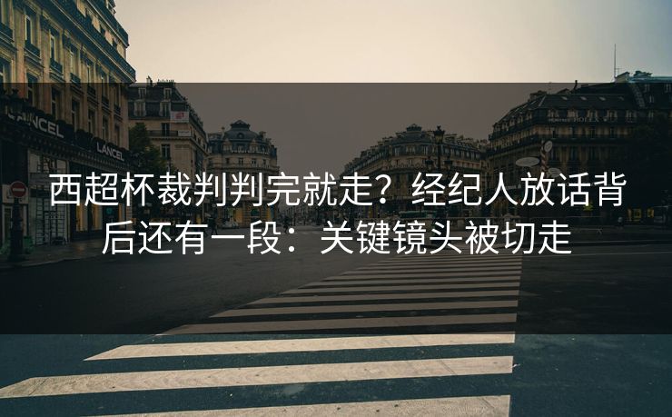西超杯裁判判完就走？经纪人放话背后还有一段：关键镜头被切走