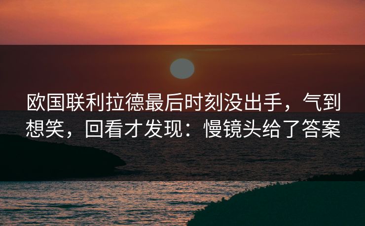 欧国联利拉德最后时刻没出手，气到想笑，回看才发现：慢镜头给了答案