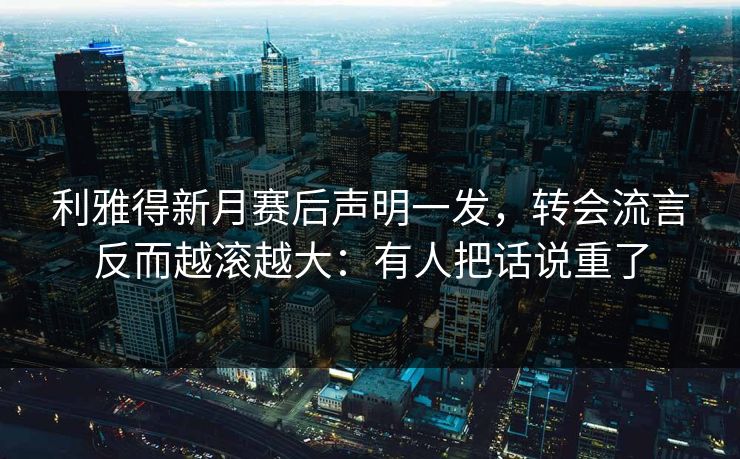 利雅得新月赛后声明一发，转会流言反而越滚越大：有人把话说重了