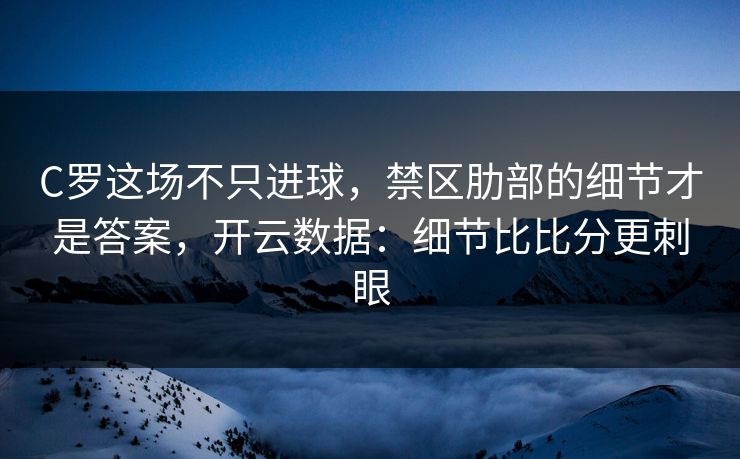 C罗这场不只进球，禁区肋部的细节才是答案，开云数据：细节比比分更刺眼